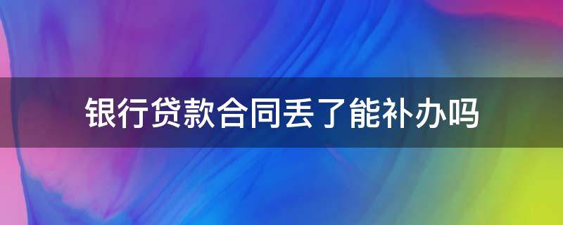 银行贷款合同丢了能补办吗 银行住房贷款合同丢了可以补吗