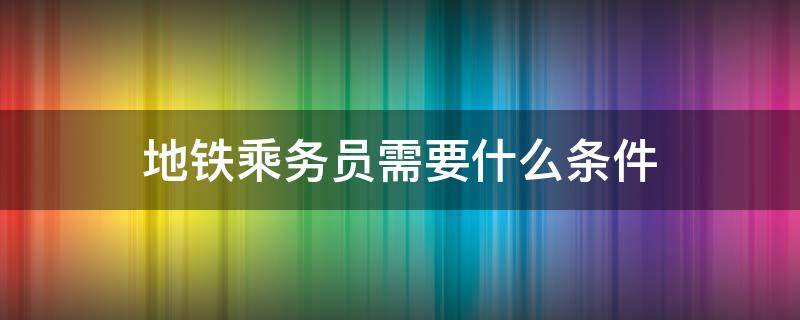 地铁乘务员需要什么条件 广州地铁乘务员需要什么条件