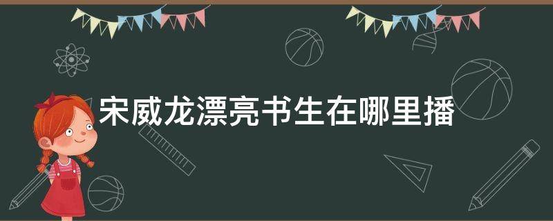 宋威龙漂亮书生在哪里播（宋威龙《漂亮书生》）