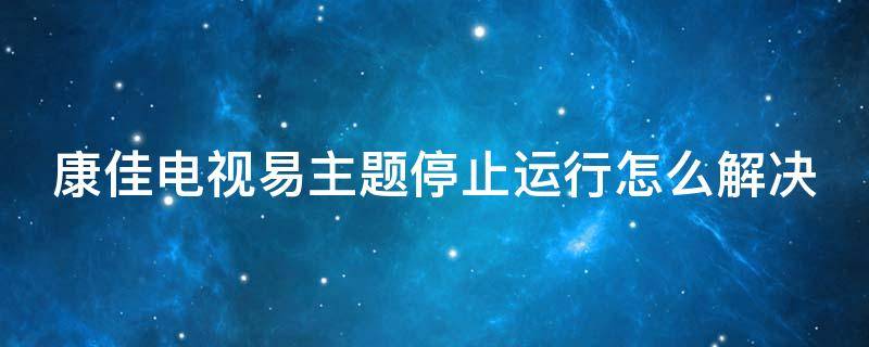 康佳电视易主题停止运行怎么解决（康佳电视易主题停止运行怎么解决视频）