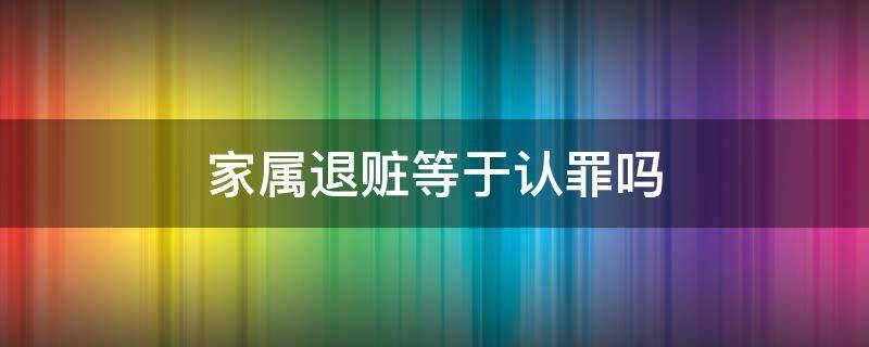 家属退赃等于认罪吗（家属退赃就是认罪吗）