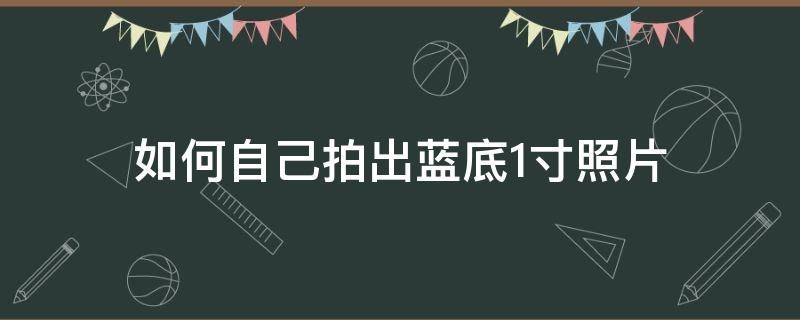 如何自己拍出蓝底1寸照片 如何拍一张蓝底照片