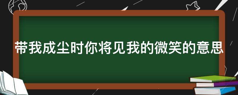 带我成尘时你将见我的微笑的意思 待我成尘时你将见到我的微笑含义