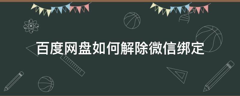 百度网盘如何解除微信绑定（怎么解除微信和百度网盘的绑定）