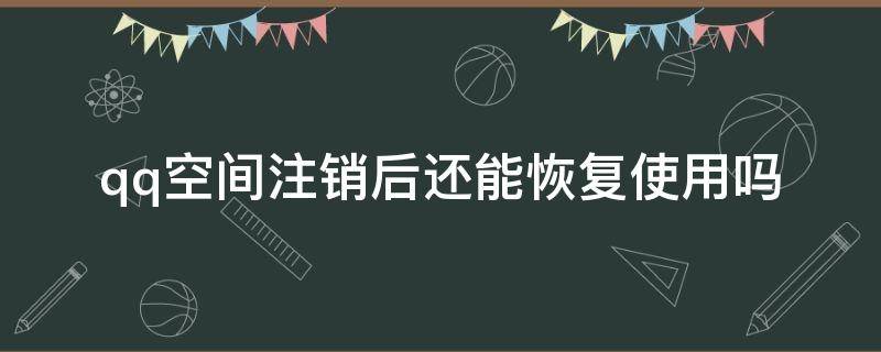 qq空间注销后还能恢复使用吗（qq空间注销还可以恢复吗）