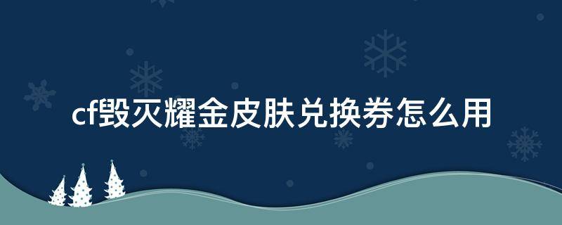 cf毁灭耀金皮肤兑换券怎么用（穿越火线毁灭荣耀皮肤怎么获得）