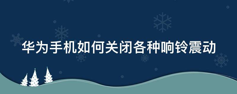 华为手机如何关闭各种响铃震动 华为手机如何关闭各种响铃震动提示