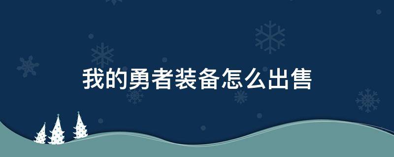 我的勇者装备怎么出售（最新版本我的勇者没法卖装备）