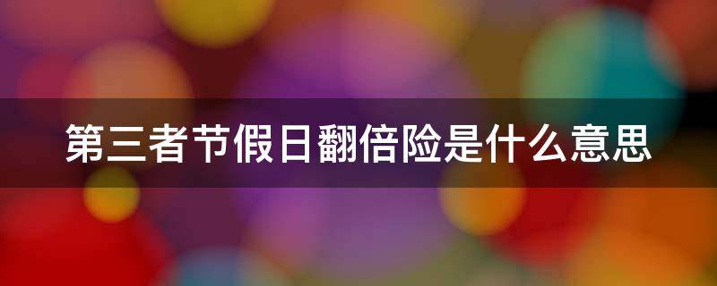 第三者节假日翻倍险是什么意思 第三者节假日翻倍是啥意思