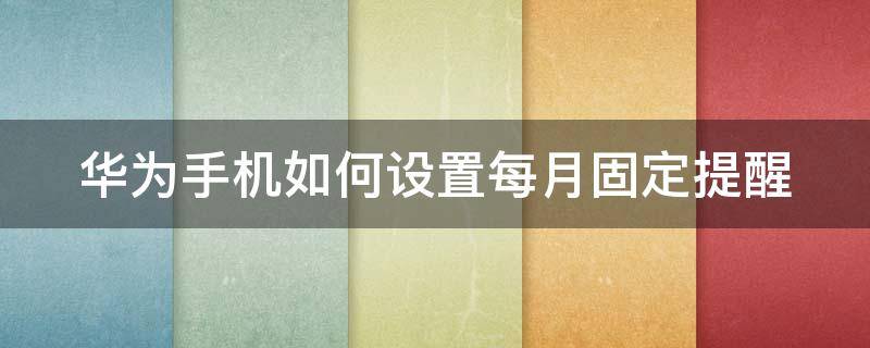 华为手机如何设置每月固定提醒（华为手机如何设置每月固定提醒时间）