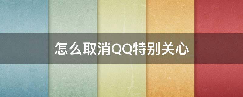 怎么取消QQ特别关心（怎么取消QQ特别关心的震动）