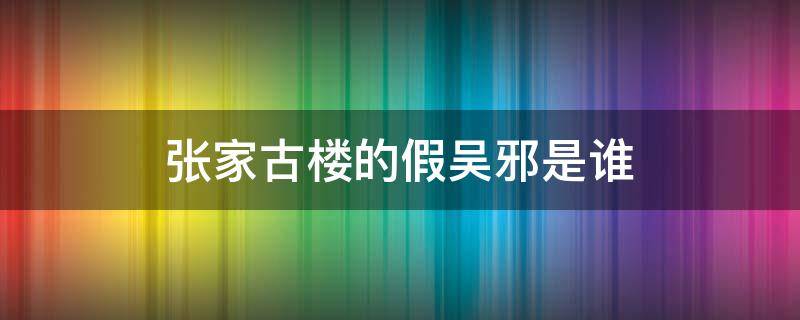 张家古楼的假吴邪是谁 张家古楼吴邪以为小哥死了