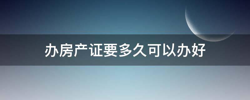 办房产证要多久可以办好 房产证一般多久可以办好