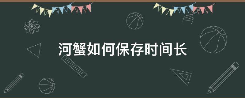 河蟹如何保存时间长 河蟹保存多久