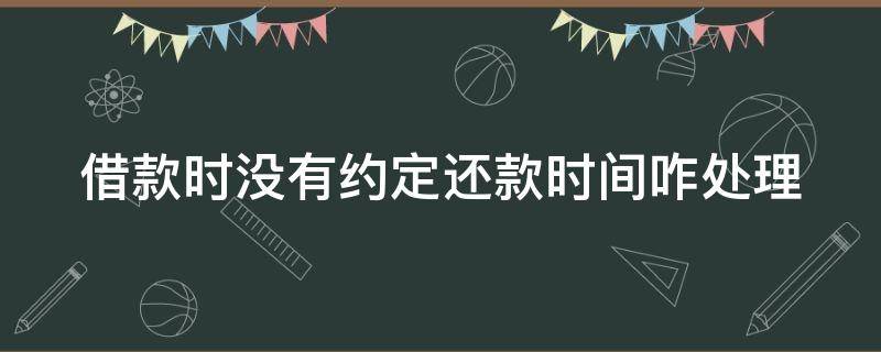 借款时没有约定还款时间咋处理 借款没有约定还款时间,法院如何判定