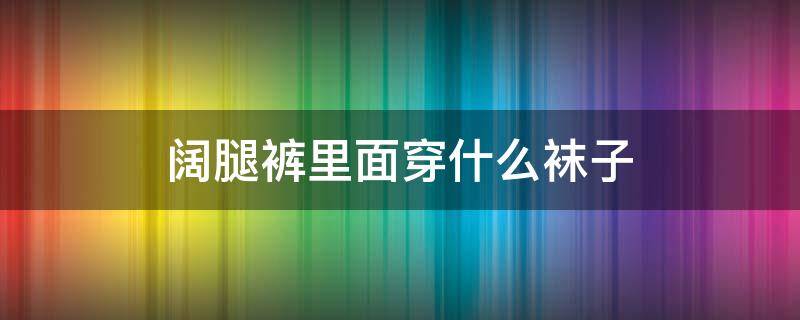 阔腿裤里面穿什么袜子 阔腿裤里穿打底袜