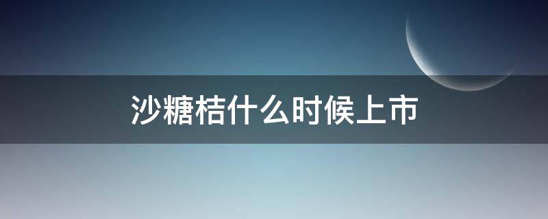 沙糖桔什么时候上市（沙糖桔几月份上市）