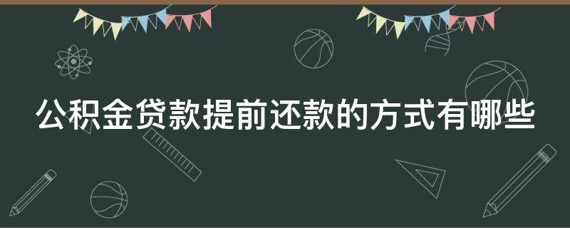 公积金贷款提前还款的方式有哪些 公积金贷款提前还怎么办理