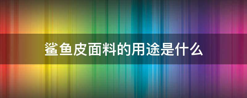 鲨鱼皮面料的用途是什么 鲨鱼皮材料