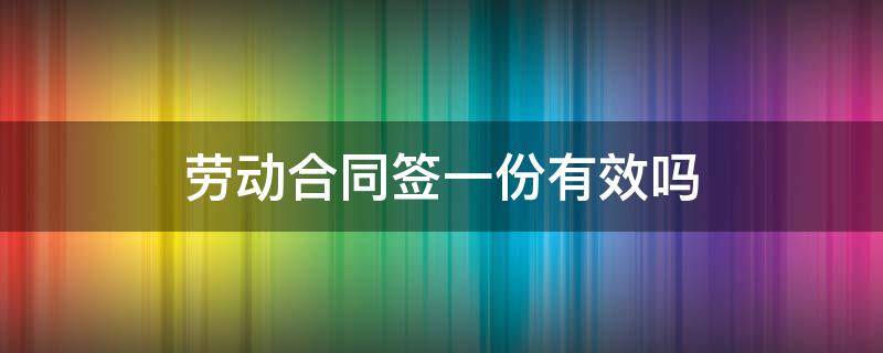 劳动合同签一份有效吗 劳动合同公司只给签一份生效吗