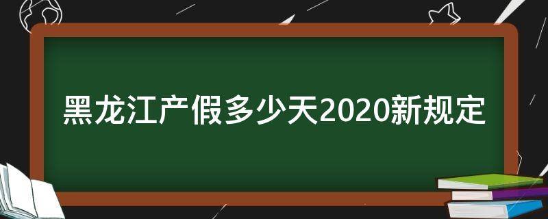 黑龙江产假多少天2020新规定（黑龙江产假多少天2020年新规定）