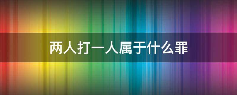 两人打一人属于什么罪 两人打一人属于什么罪算不算群殴