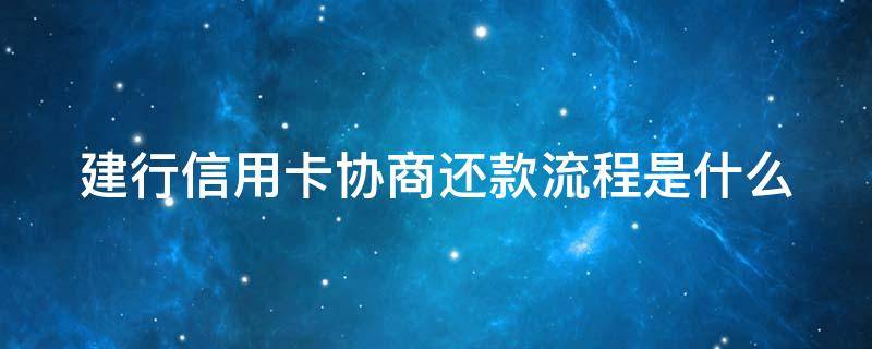 建行信用卡协商还款流程是什么 建行信用卡协商还款流程是什么样的