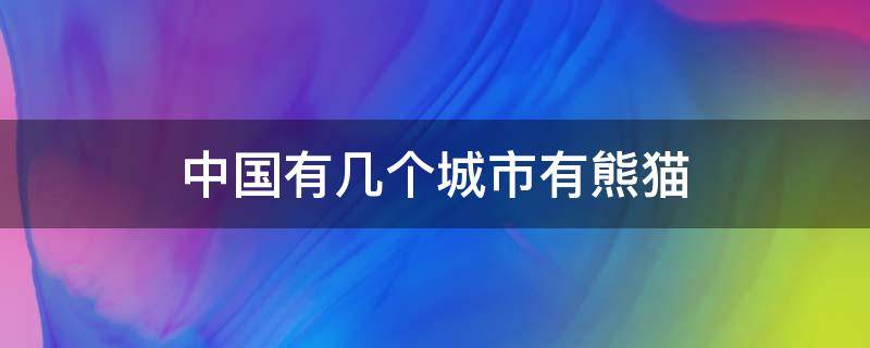 中国有几个城市有熊猫 中国有几个城市有熊猫馆