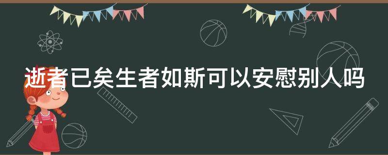 逝者已矣生者如斯可以安慰别人吗（劝人节哀的话暖心句子）