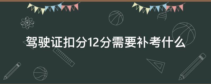 驾驶证扣分12分需要补考什么 驾照12分全扣了需要补考科目几