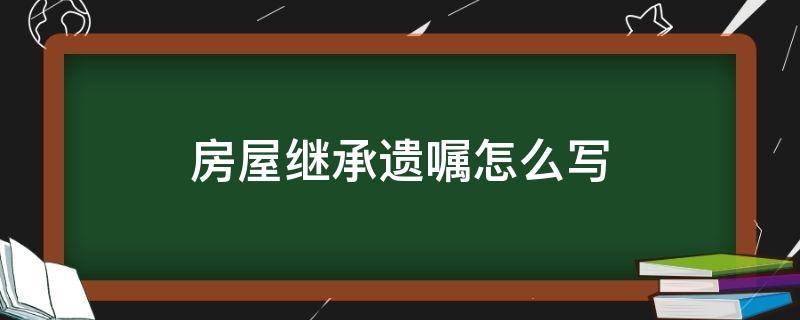 房屋继承遗嘱怎么写（房屋继承遗嘱怎么写法律才有效证明人有什么要求）