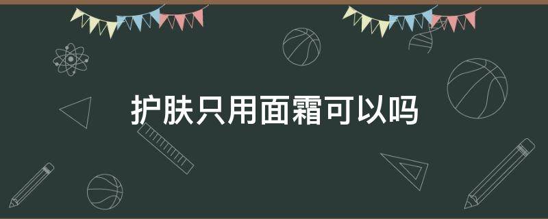 护肤只用面霜可以吗 护肤品只用面霜可以吗