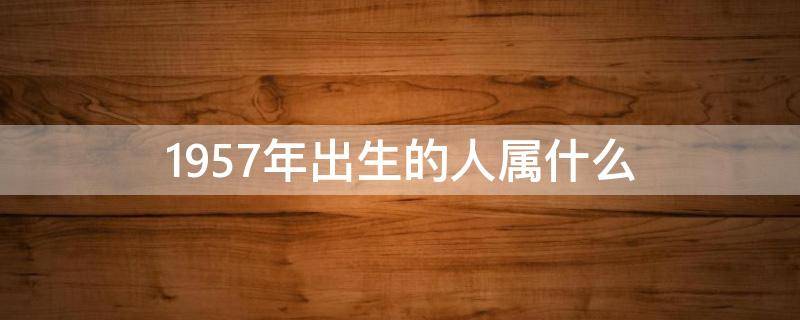 1957年出生的人属什么（1957年出生的人属什么生肖）