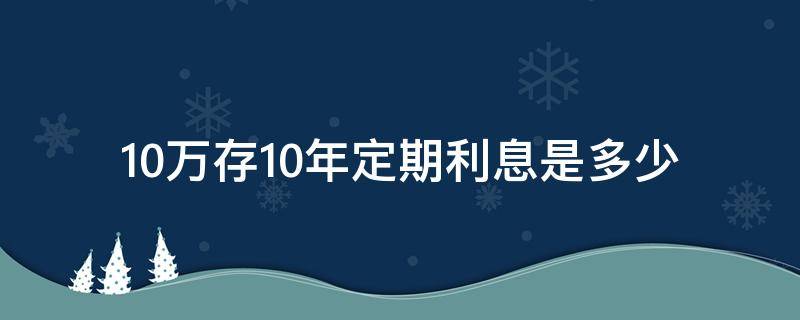 10万存10年定期利息是多少 10万存10年定期利息是多少2018