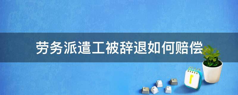 劳务派遣工被辞退如何赔偿（辞退劳务派遣员工怎么赔偿）