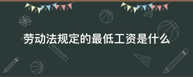 劳动法规定的最低工资是什么（劳动法规定最低工资是多少）