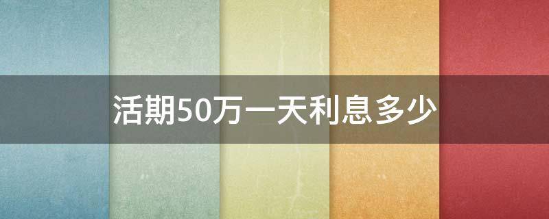 活期50万一天利息多少（活期存款50万,一天的利息是多少）