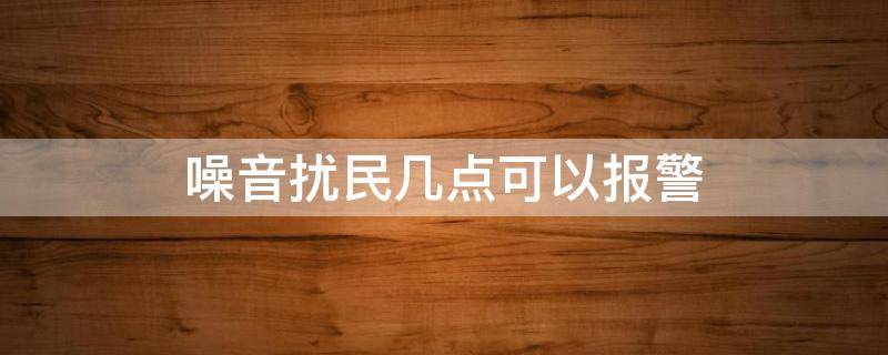 噪音扰民几点可以报警（广场舞噪音扰民几点可以报警）