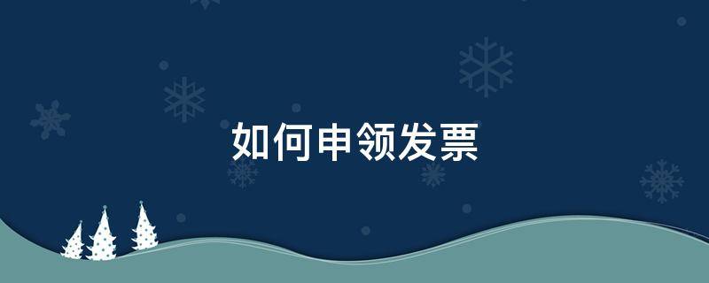 如何申领发票（电子税务局如何申领发票）