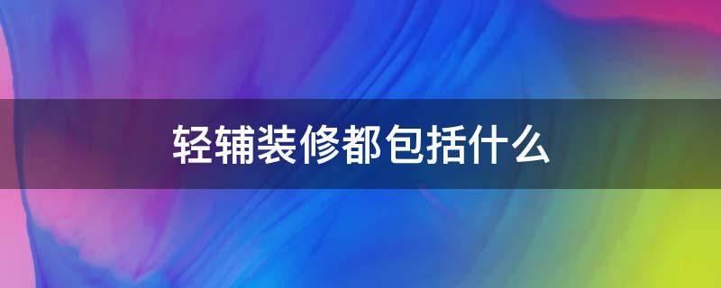 轻辅装修都包括什么（装修轻辅什么价位合理）