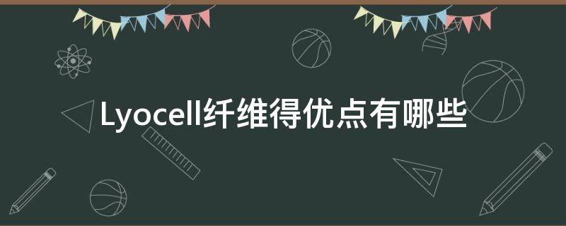 Lyocell纤维得优点有哪些（lyocell纤维原料是什么）