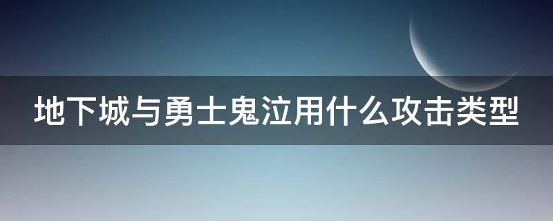 地下城与勇士鬼泣用什么攻击类型（地下城鬼泣伤害怎么样）