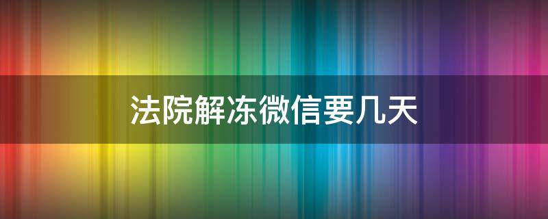 法院解冻微信要几天 法院解冻微信需要几天