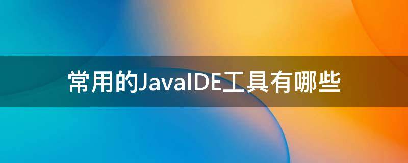 常用的JavaIDE工具有哪些 java用什么工具