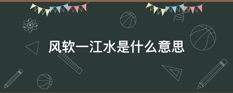 风软一江水是什么意思（风软一江水网络用语表达什么）