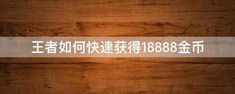 王者如何快速获得18888金币（王者荣耀怎么免费获得18888金币）