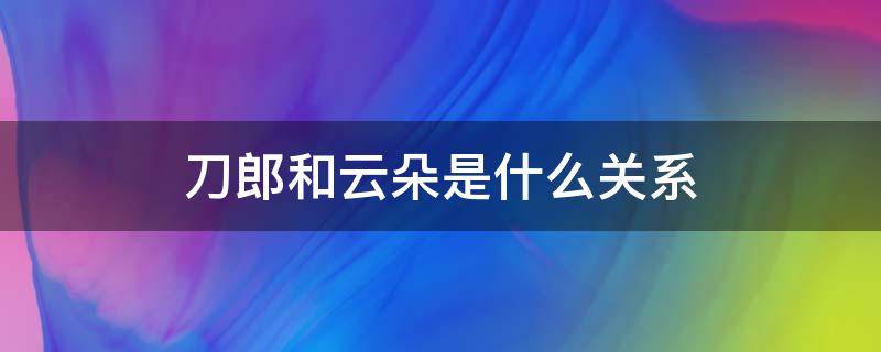 刀郎和云朵是什么关系 刀郎和云朵的就是现在