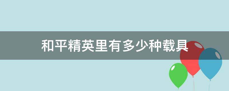 和平精英里有多少种载具（和平精英里有一共有多少种载具）