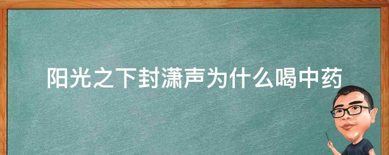 阳光之下封潇声为什么喝中药 阳光之下封潇声为什么吃药