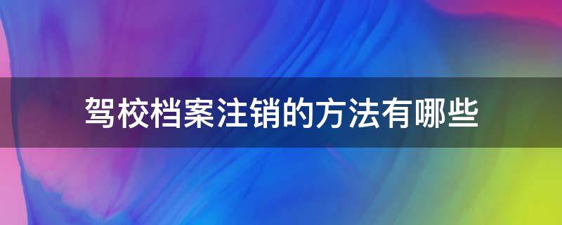 驾校档案注销的方法有哪些（注销驾校档案需要通过驾校吗）